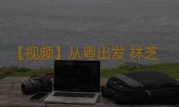 【视频】从粤出发 林芝花开｜广东对口支援西藏林芝30周年 